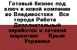 Готовый бизнес под ключ в новой компании во Владивостоке - Все города Работа » Дополнительный заработок и сетевой маркетинг   . Крым,Украинка